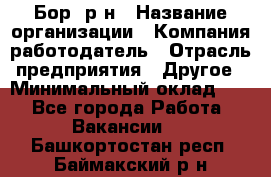 Бор. р-н › Название организации ­ Компания-работодатель › Отрасль предприятия ­ Другое › Минимальный оклад ­ 1 - Все города Работа » Вакансии   . Башкортостан респ.,Баймакский р-н